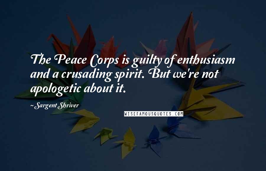 Sargent Shriver Quotes: The Peace Corps is guilty of enthusiasm and a crusading spirit. But we're not apologetic about it.