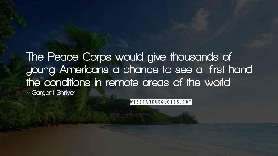 Sargent Shriver Quotes: The Peace Corps would give thousands of young Americans a chance to see at first hand the conditions in remote areas of the world.