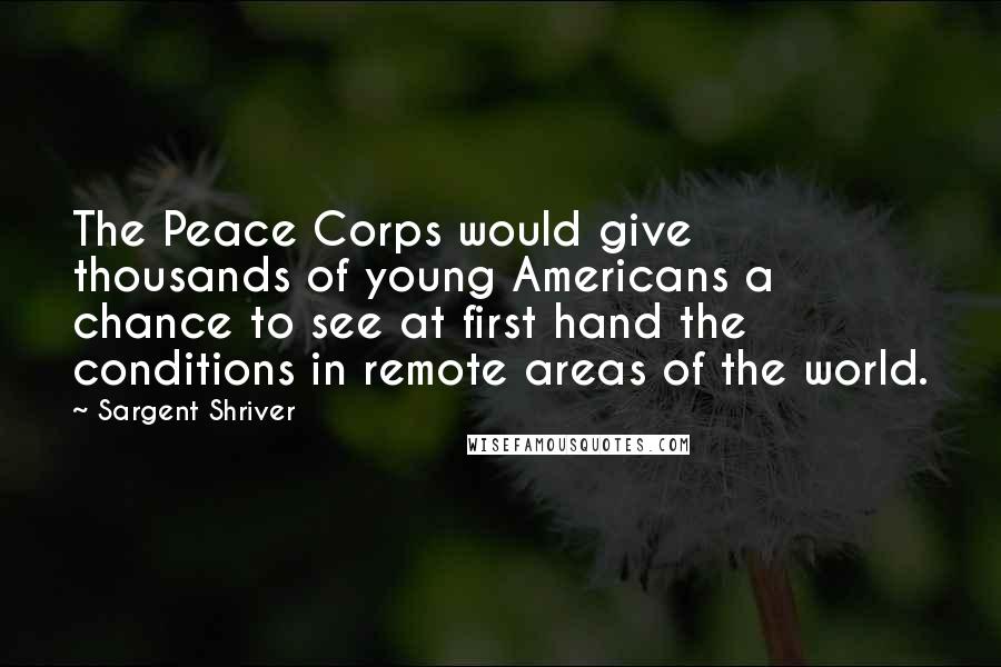 Sargent Shriver Quotes: The Peace Corps would give thousands of young Americans a chance to see at first hand the conditions in remote areas of the world.