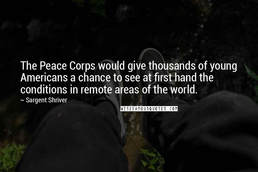 Sargent Shriver Quotes: The Peace Corps would give thousands of young Americans a chance to see at first hand the conditions in remote areas of the world.