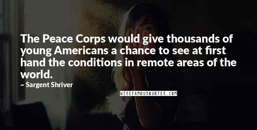 Sargent Shriver Quotes: The Peace Corps would give thousands of young Americans a chance to see at first hand the conditions in remote areas of the world.