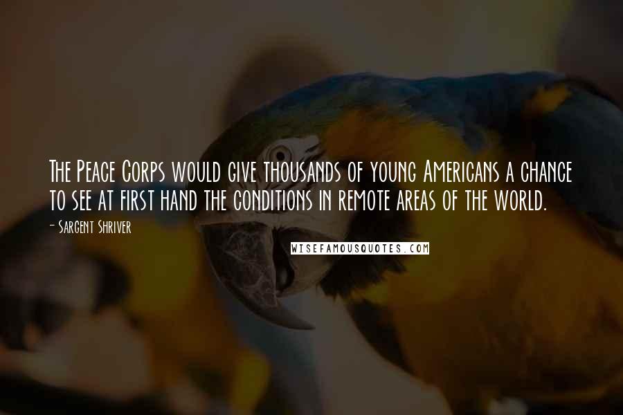 Sargent Shriver Quotes: The Peace Corps would give thousands of young Americans a chance to see at first hand the conditions in remote areas of the world.