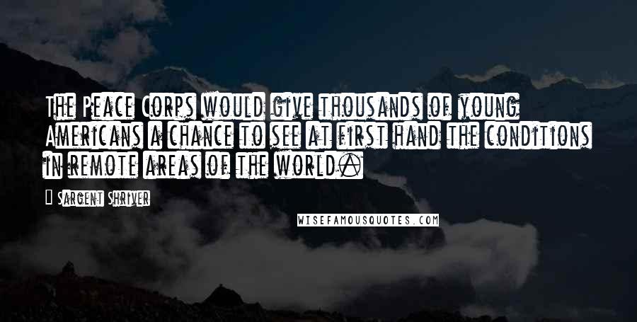 Sargent Shriver Quotes: The Peace Corps would give thousands of young Americans a chance to see at first hand the conditions in remote areas of the world.