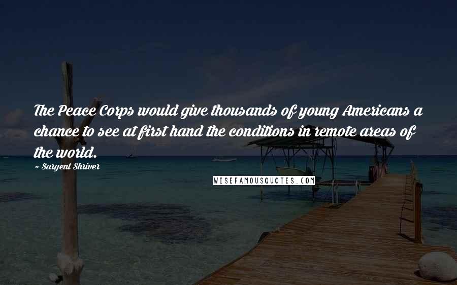 Sargent Shriver Quotes: The Peace Corps would give thousands of young Americans a chance to see at first hand the conditions in remote areas of the world.