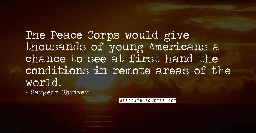 Sargent Shriver Quotes: The Peace Corps would give thousands of young Americans a chance to see at first hand the conditions in remote areas of the world.