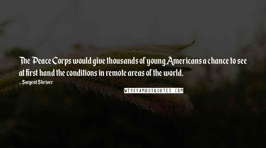 Sargent Shriver Quotes: The Peace Corps would give thousands of young Americans a chance to see at first hand the conditions in remote areas of the world.