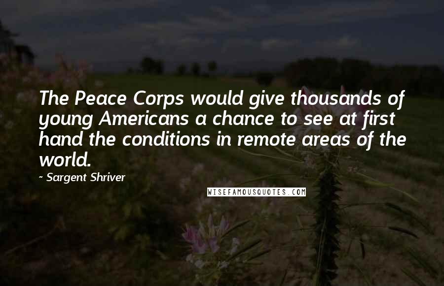 Sargent Shriver Quotes: The Peace Corps would give thousands of young Americans a chance to see at first hand the conditions in remote areas of the world.