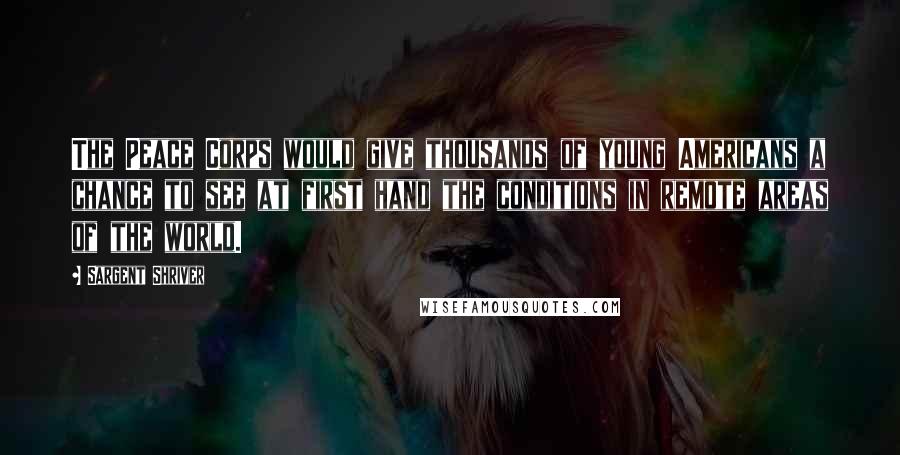 Sargent Shriver Quotes: The Peace Corps would give thousands of young Americans a chance to see at first hand the conditions in remote areas of the world.