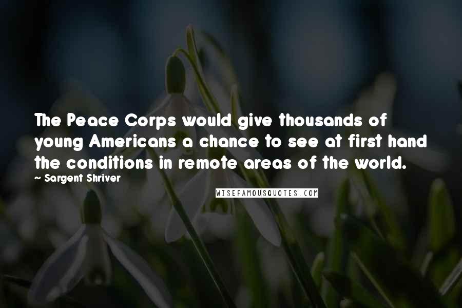 Sargent Shriver Quotes: The Peace Corps would give thousands of young Americans a chance to see at first hand the conditions in remote areas of the world.