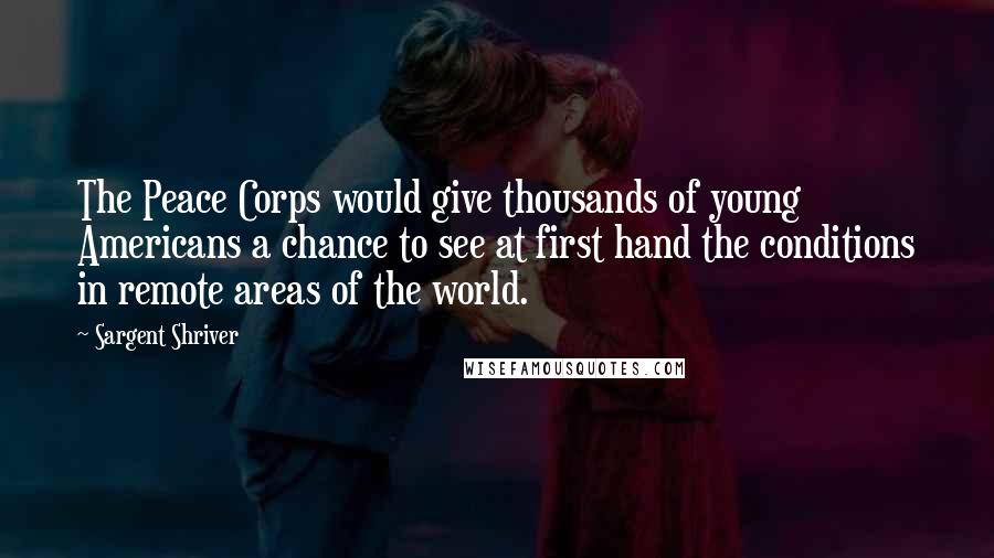 Sargent Shriver Quotes: The Peace Corps would give thousands of young Americans a chance to see at first hand the conditions in remote areas of the world.