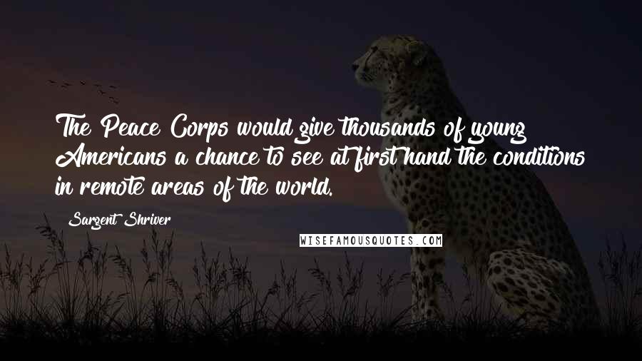 Sargent Shriver Quotes: The Peace Corps would give thousands of young Americans a chance to see at first hand the conditions in remote areas of the world.