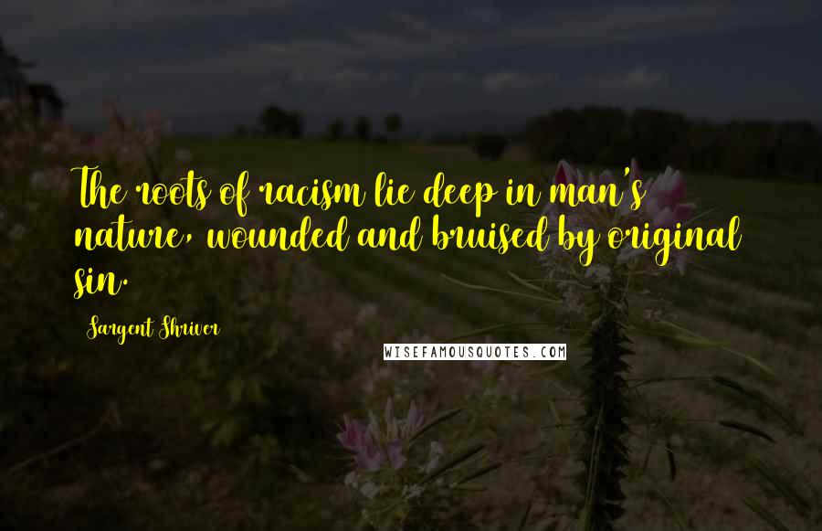 Sargent Shriver Quotes: The roots of racism lie deep in man's nature, wounded and bruised by original sin.