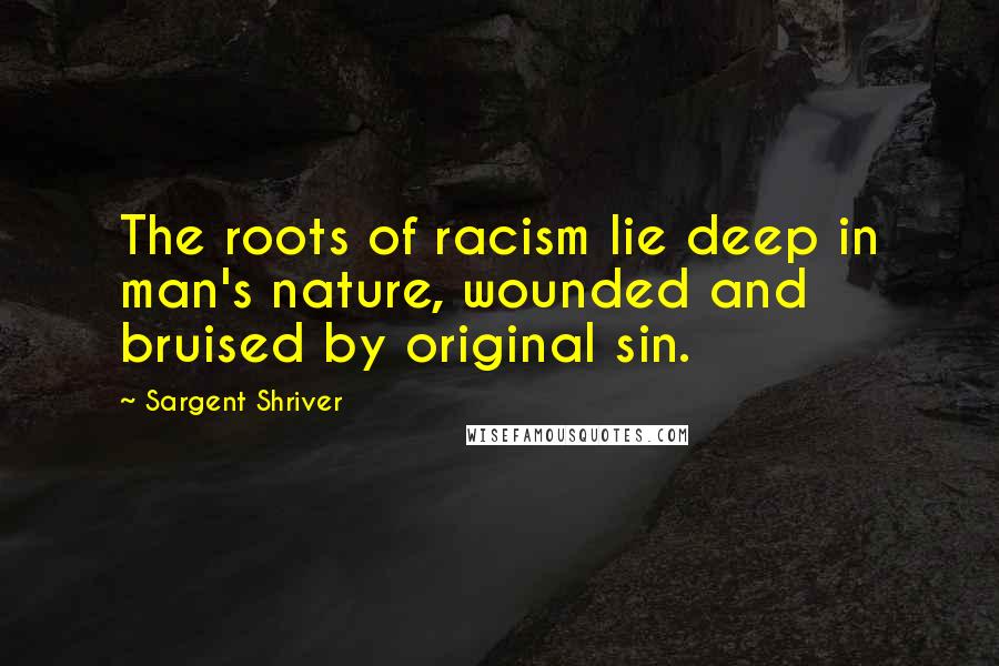 Sargent Shriver Quotes: The roots of racism lie deep in man's nature, wounded and bruised by original sin.