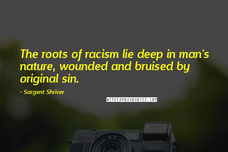 Sargent Shriver Quotes: The roots of racism lie deep in man's nature, wounded and bruised by original sin.