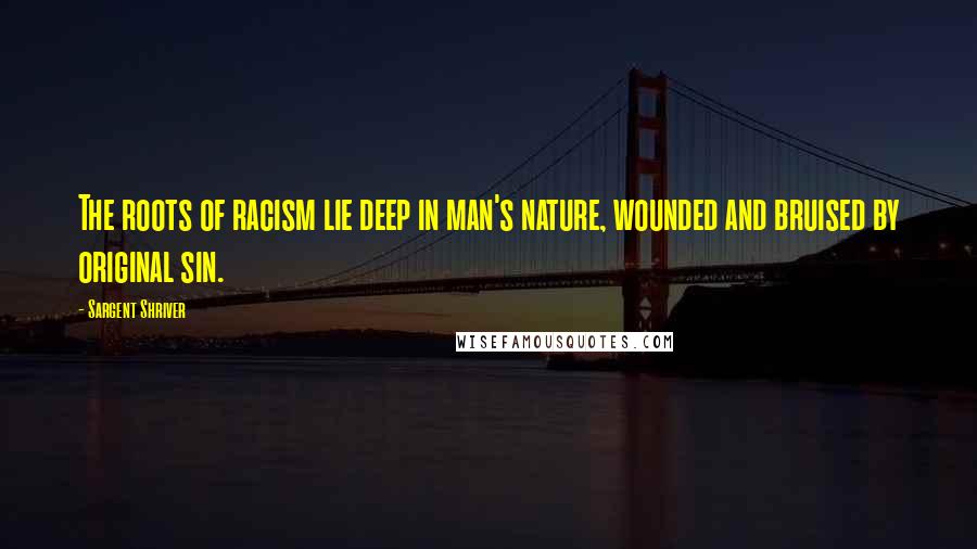 Sargent Shriver Quotes: The roots of racism lie deep in man's nature, wounded and bruised by original sin.