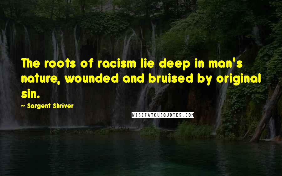 Sargent Shriver Quotes: The roots of racism lie deep in man's nature, wounded and bruised by original sin.
