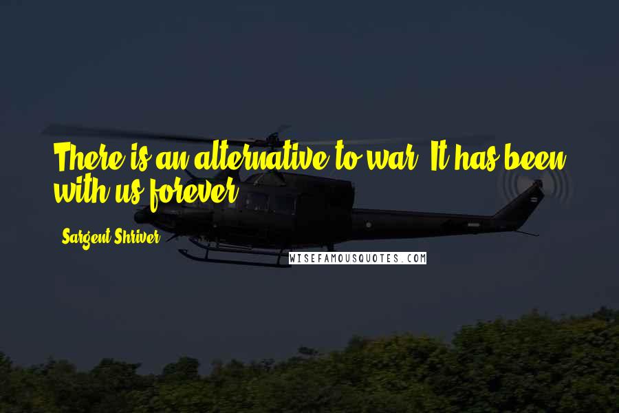 Sargent Shriver Quotes: There is an alternative to war. It has been with us forever.