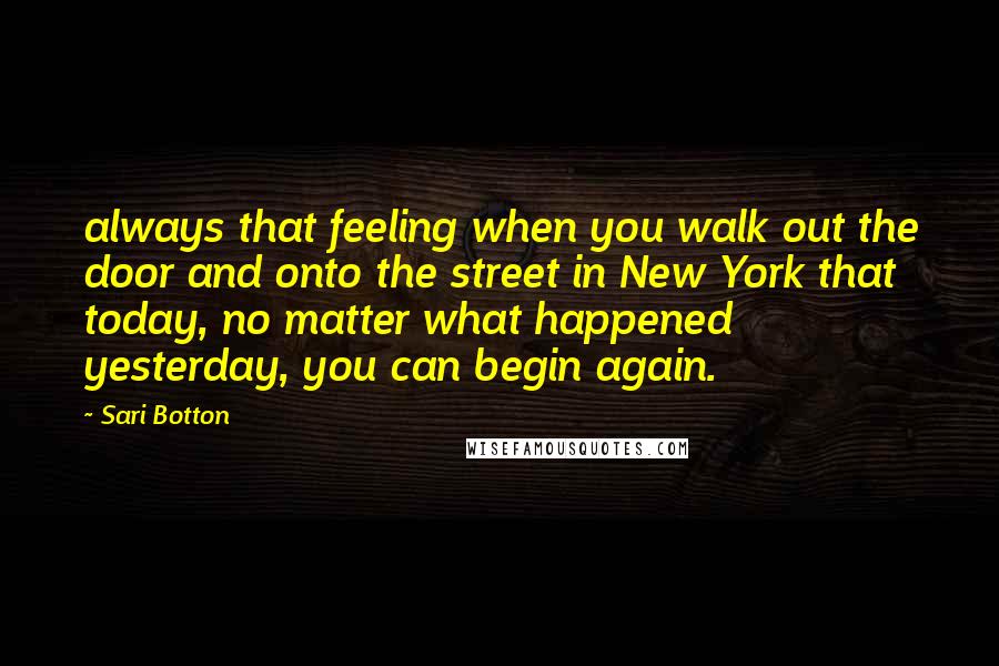 Sari Botton Quotes: always that feeling when you walk out the door and onto the street in New York that today, no matter what happened yesterday, you can begin again.