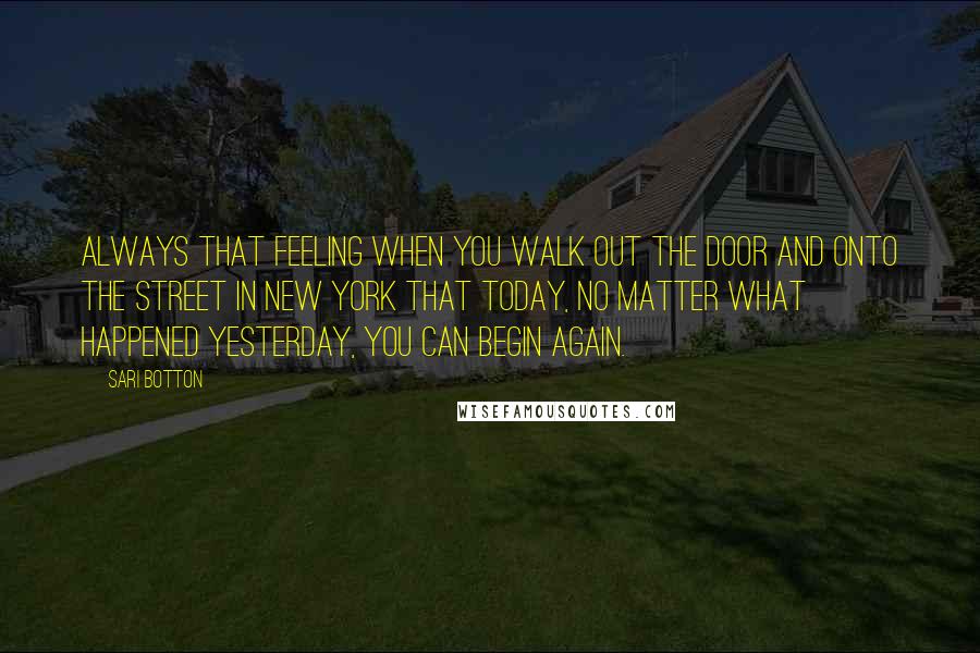 Sari Botton Quotes: always that feeling when you walk out the door and onto the street in New York that today, no matter what happened yesterday, you can begin again.