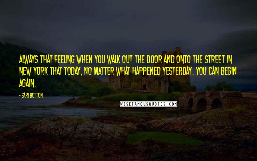 Sari Botton Quotes: always that feeling when you walk out the door and onto the street in New York that today, no matter what happened yesterday, you can begin again.