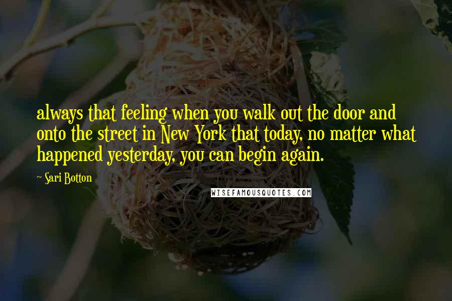 Sari Botton Quotes: always that feeling when you walk out the door and onto the street in New York that today, no matter what happened yesterday, you can begin again.