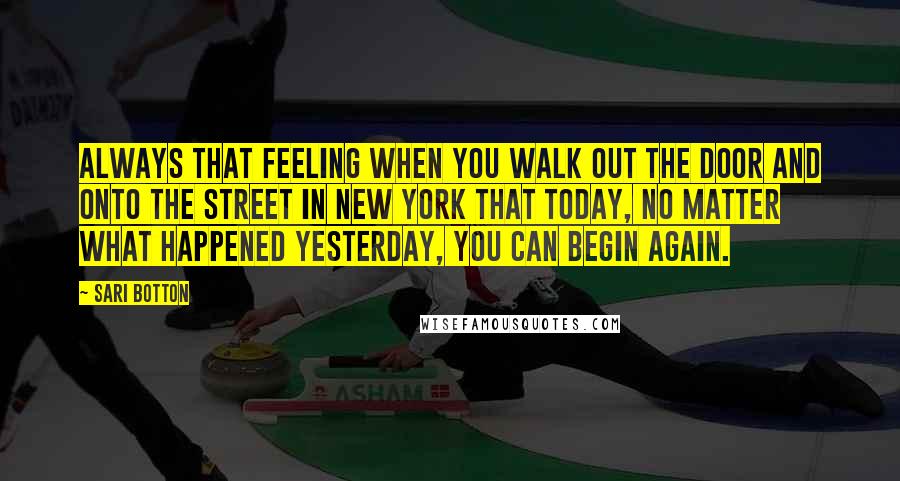 Sari Botton Quotes: always that feeling when you walk out the door and onto the street in New York that today, no matter what happened yesterday, you can begin again.