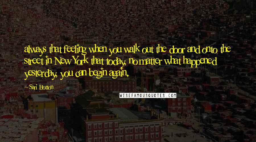 Sari Botton Quotes: always that feeling when you walk out the door and onto the street in New York that today, no matter what happened yesterday, you can begin again.