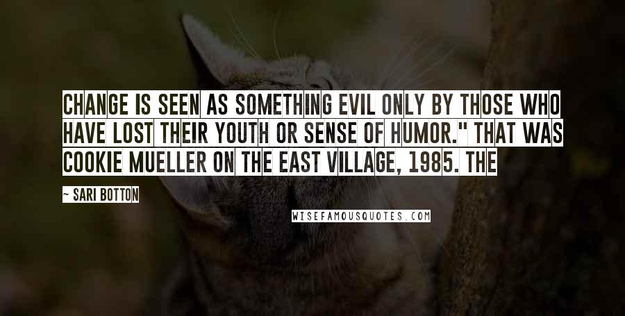 Sari Botton Quotes: Change is seen as something evil only by those who have lost their youth or sense of humor." That was Cookie Mueller on the East Village, 1985. The