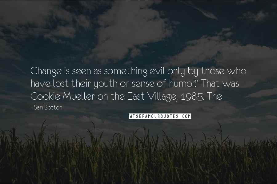 Sari Botton Quotes: Change is seen as something evil only by those who have lost their youth or sense of humor." That was Cookie Mueller on the East Village, 1985. The