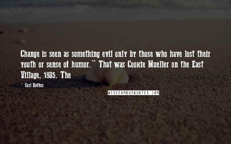 Sari Botton Quotes: Change is seen as something evil only by those who have lost their youth or sense of humor." That was Cookie Mueller on the East Village, 1985. The