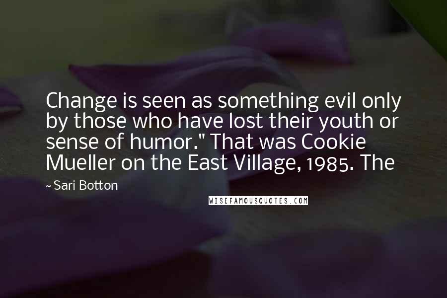 Sari Botton Quotes: Change is seen as something evil only by those who have lost their youth or sense of humor." That was Cookie Mueller on the East Village, 1985. The