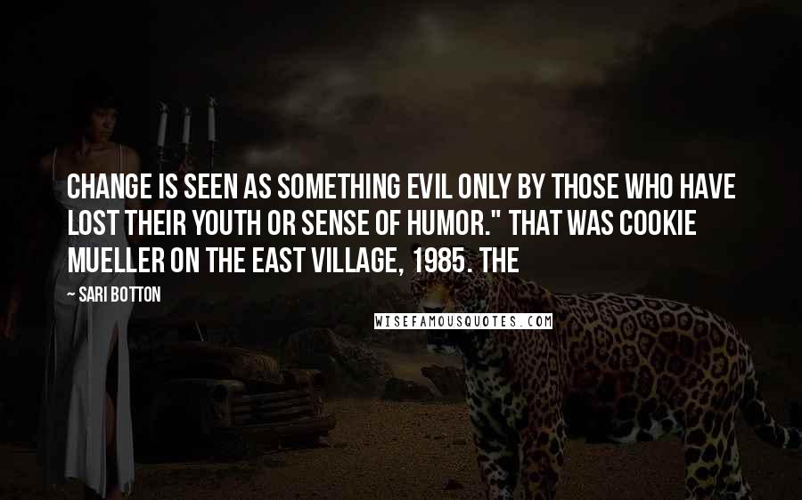 Sari Botton Quotes: Change is seen as something evil only by those who have lost their youth or sense of humor." That was Cookie Mueller on the East Village, 1985. The