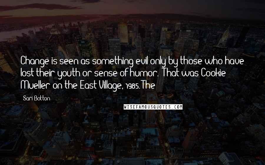 Sari Botton Quotes: Change is seen as something evil only by those who have lost their youth or sense of humor." That was Cookie Mueller on the East Village, 1985. The