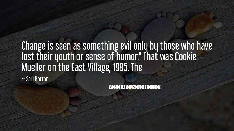 Sari Botton Quotes: Change is seen as something evil only by those who have lost their youth or sense of humor." That was Cookie Mueller on the East Village, 1985. The