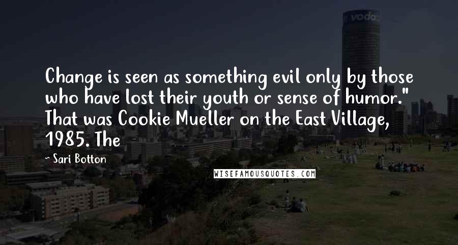 Sari Botton Quotes: Change is seen as something evil only by those who have lost their youth or sense of humor." That was Cookie Mueller on the East Village, 1985. The