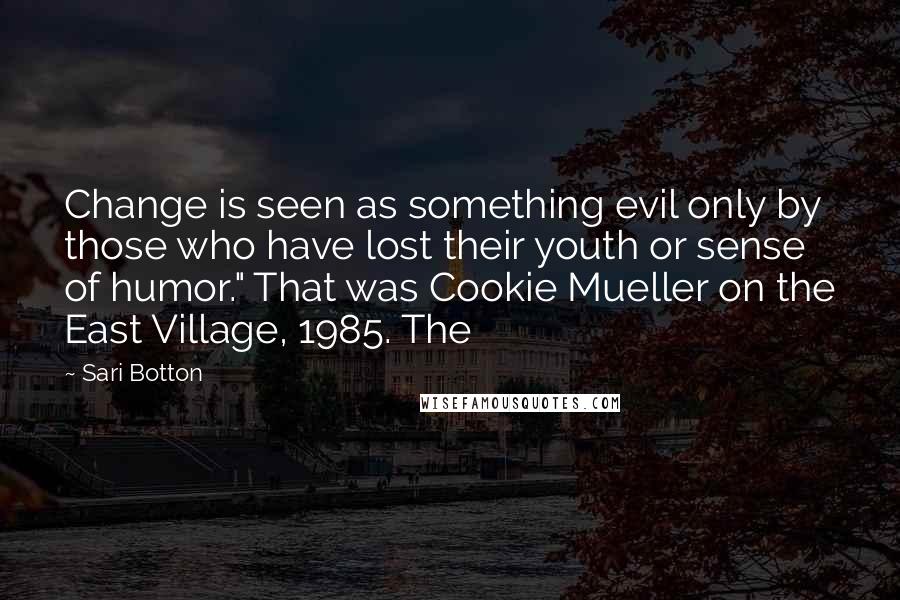 Sari Botton Quotes: Change is seen as something evil only by those who have lost their youth or sense of humor." That was Cookie Mueller on the East Village, 1985. The