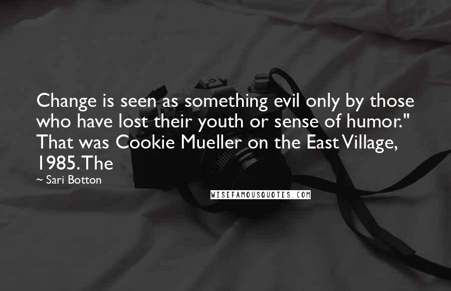 Sari Botton Quotes: Change is seen as something evil only by those who have lost their youth or sense of humor." That was Cookie Mueller on the East Village, 1985. The