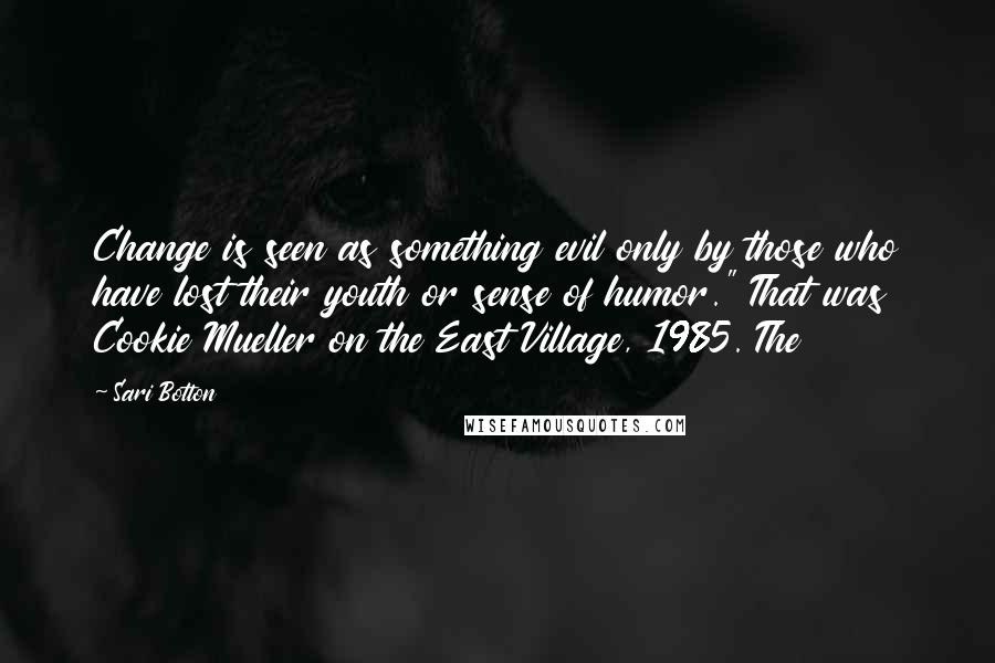 Sari Botton Quotes: Change is seen as something evil only by those who have lost their youth or sense of humor." That was Cookie Mueller on the East Village, 1985. The