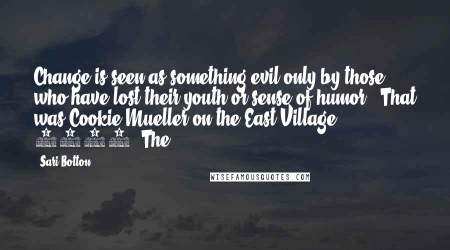 Sari Botton Quotes: Change is seen as something evil only by those who have lost their youth or sense of humor." That was Cookie Mueller on the East Village, 1985. The