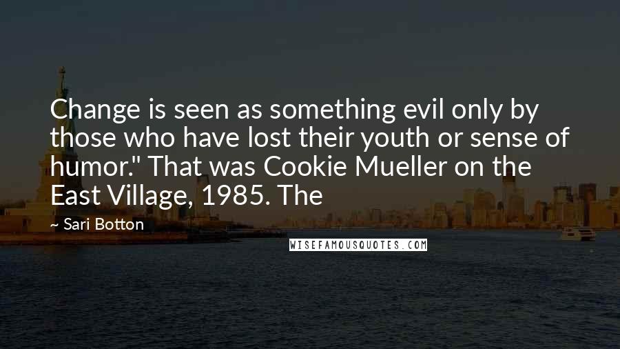 Sari Botton Quotes: Change is seen as something evil only by those who have lost their youth or sense of humor." That was Cookie Mueller on the East Village, 1985. The