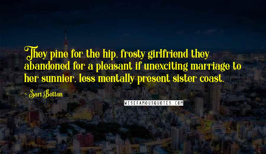 Sari Botton Quotes: They pine for the hip, frosty girlfriend they abandoned for a pleasant if unexciting marriage to her sunnier, less mentally present sister coast.