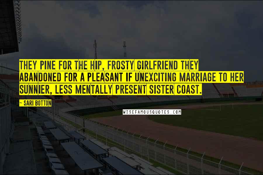 Sari Botton Quotes: They pine for the hip, frosty girlfriend they abandoned for a pleasant if unexciting marriage to her sunnier, less mentally present sister coast.