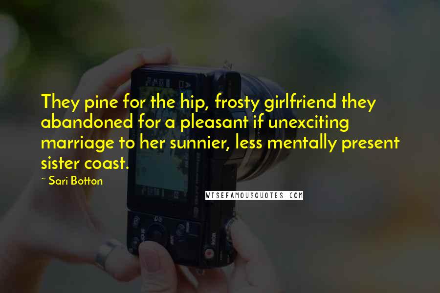 Sari Botton Quotes: They pine for the hip, frosty girlfriend they abandoned for a pleasant if unexciting marriage to her sunnier, less mentally present sister coast.