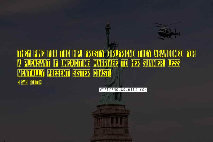 Sari Botton Quotes: They pine for the hip, frosty girlfriend they abandoned for a pleasant if unexciting marriage to her sunnier, less mentally present sister coast.