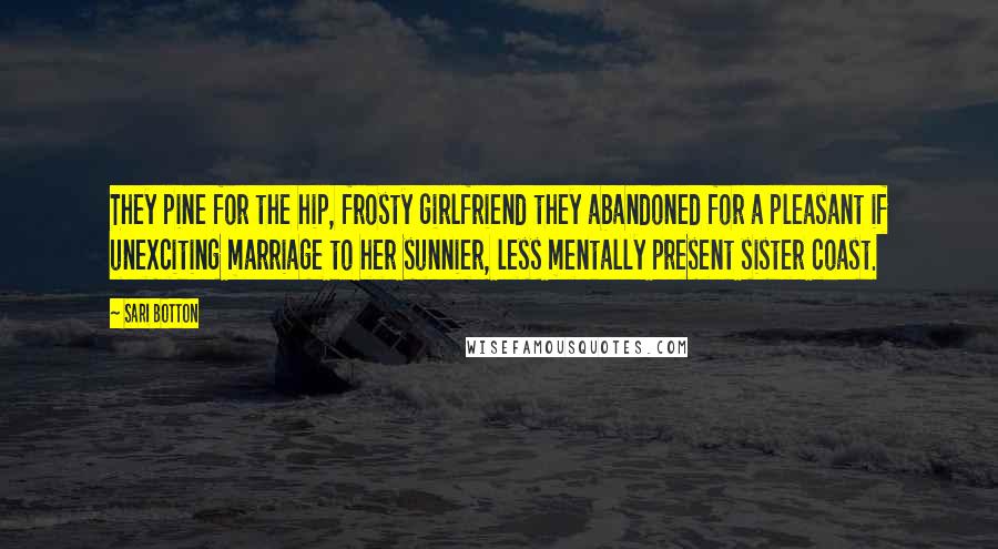 Sari Botton Quotes: They pine for the hip, frosty girlfriend they abandoned for a pleasant if unexciting marriage to her sunnier, less mentally present sister coast.