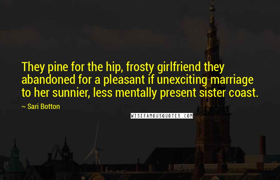 Sari Botton Quotes: They pine for the hip, frosty girlfriend they abandoned for a pleasant if unexciting marriage to her sunnier, less mentally present sister coast.