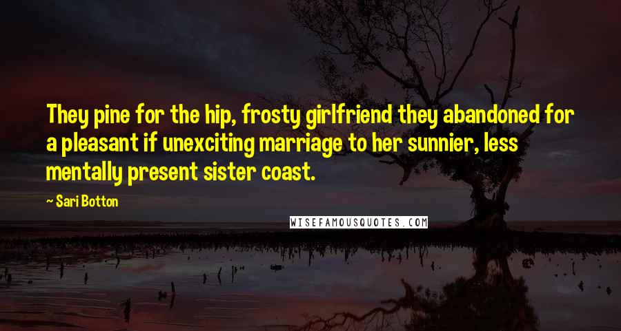 Sari Botton Quotes: They pine for the hip, frosty girlfriend they abandoned for a pleasant if unexciting marriage to her sunnier, less mentally present sister coast.