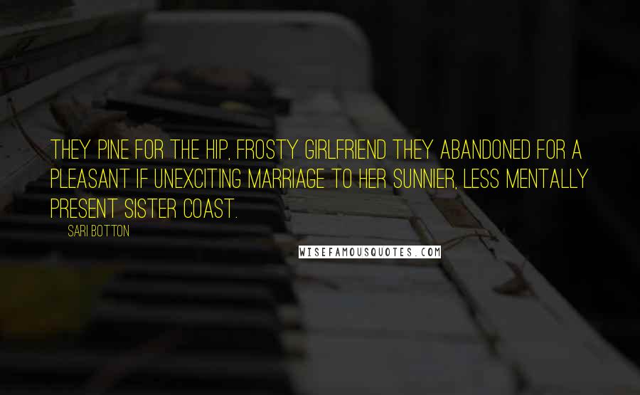 Sari Botton Quotes: They pine for the hip, frosty girlfriend they abandoned for a pleasant if unexciting marriage to her sunnier, less mentally present sister coast.