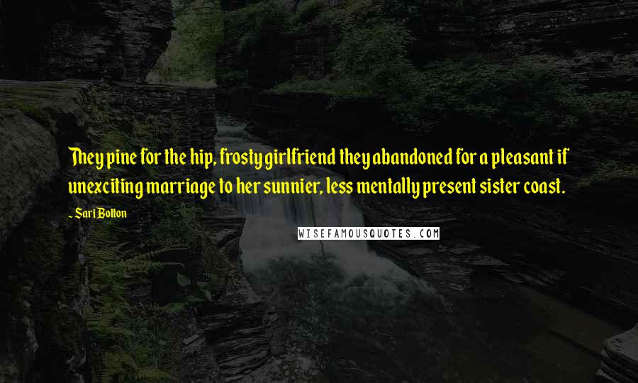 Sari Botton Quotes: They pine for the hip, frosty girlfriend they abandoned for a pleasant if unexciting marriage to her sunnier, less mentally present sister coast.