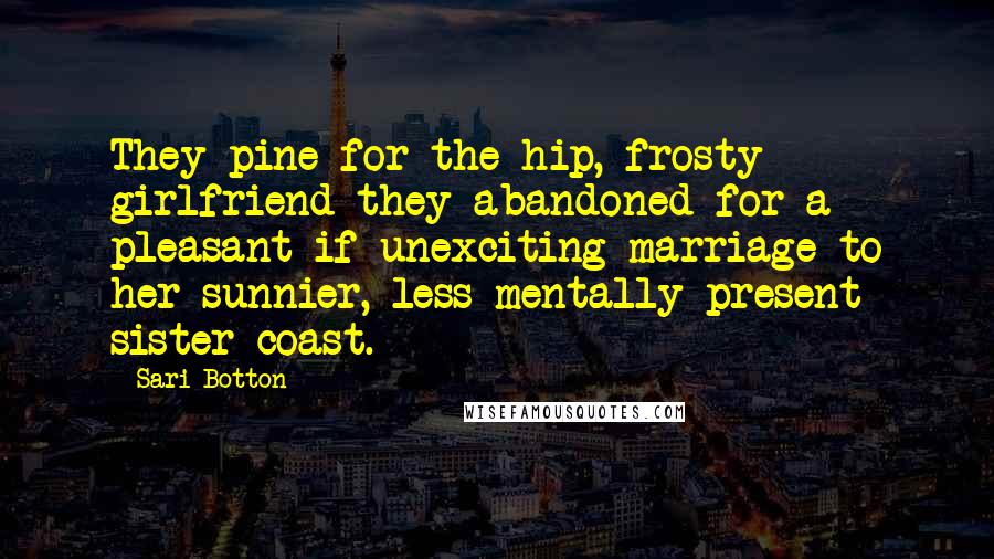 Sari Botton Quotes: They pine for the hip, frosty girlfriend they abandoned for a pleasant if unexciting marriage to her sunnier, less mentally present sister coast.